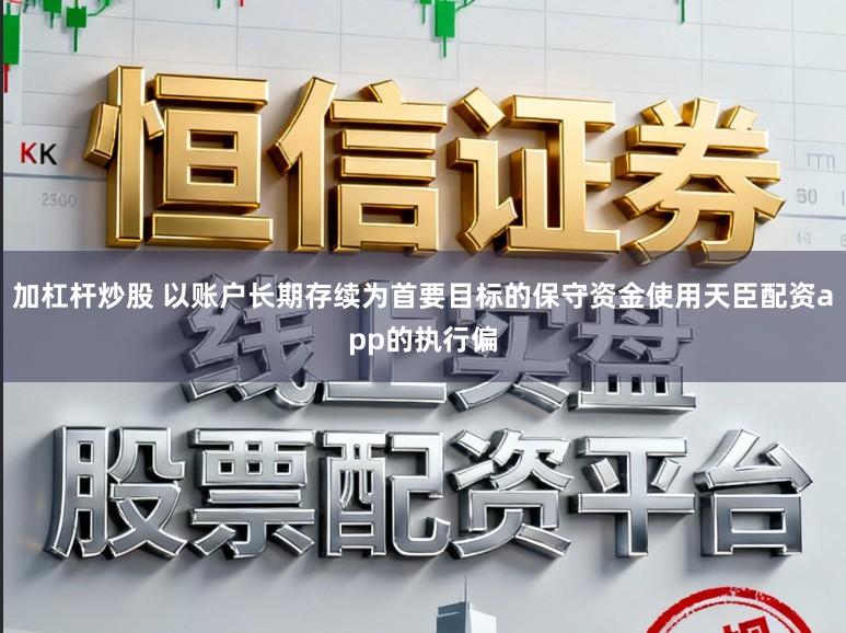 加杠杆炒股 以账户长期存续为首要目标的保守资金使用天臣配资app的执行偏