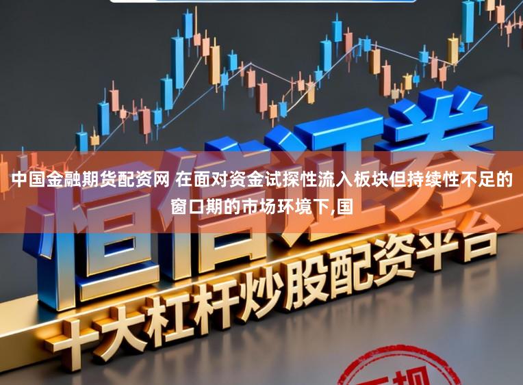 中国金融期货配资网 在面对资金试探性流入板块但持续性不足的窗口期的市场环境下,国