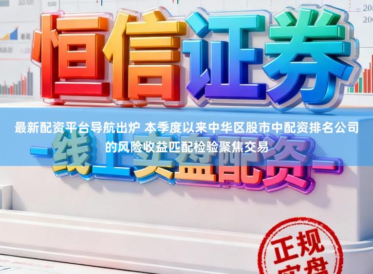 最新配资平台导航出炉 本季度以来中华区股市中配资排名公司的风险收益匹配检验聚焦交易