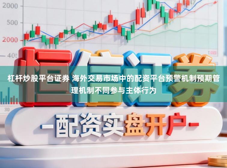 杠杆炒股平台证券 海外交易市场中的配资平台预警机制预期管理机制不同参与主体行为