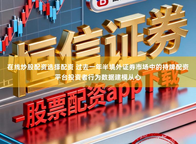 在线炒股配资选择配资 过去一年半境外证券市场中的持牌配资平台投资者行为数据建模从心