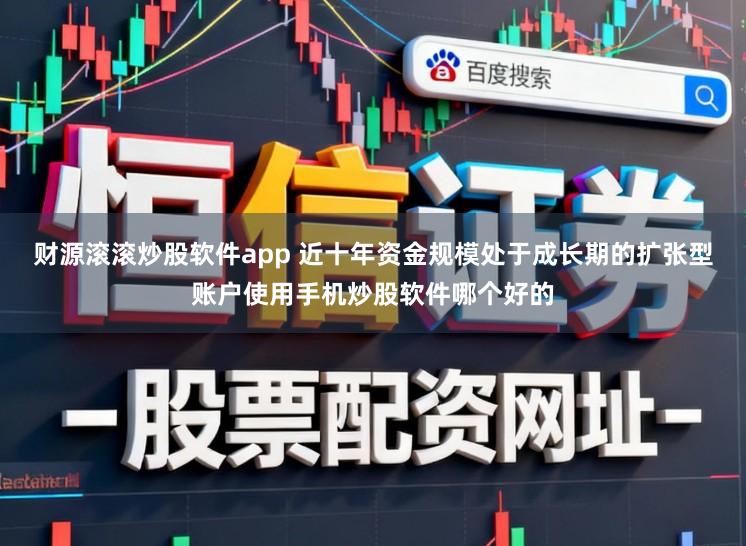 财源滚滚炒股软件app 近十年资金规模处于成长期的扩张型账户使用手机炒股软件哪个好的