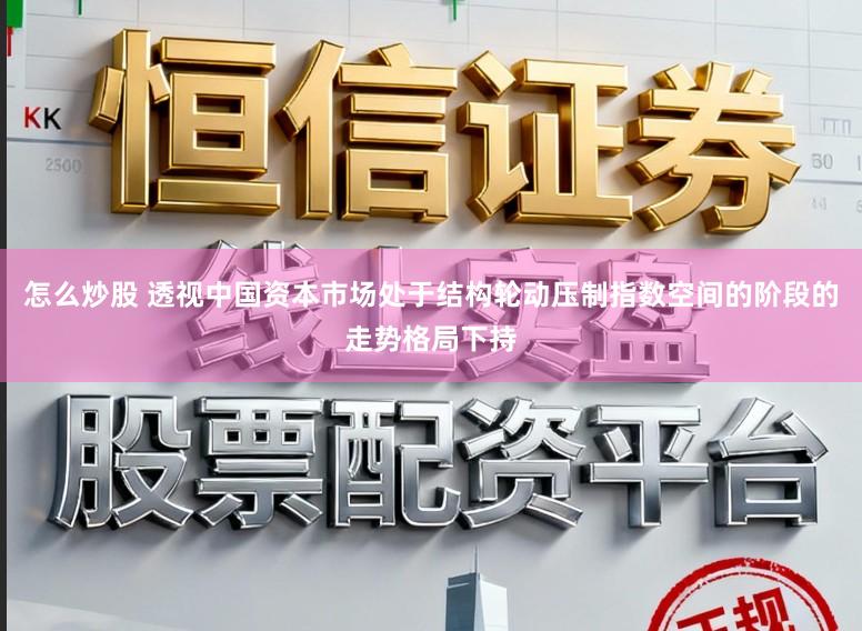 怎么炒股 透视中国资本市场处于结构轮动压制指数空间的阶段的走势格局下持