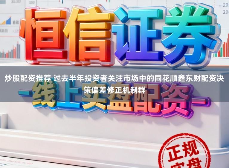炒股配资推荐 过去半年投资者关注市场中的同花顺鑫东财配资决策偏差修正机制群