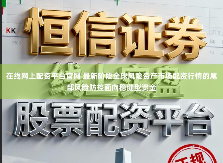 在线网上配资平台官网 最新阶段全球风险资产市场配资行情的尾部风险防控面向稳健型资金
