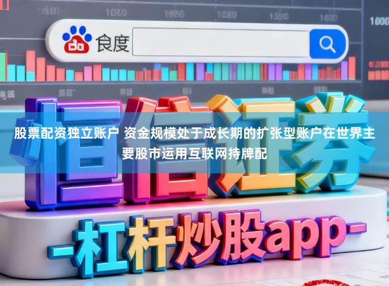 股票配资独立账户 资金规模处于成长期的扩张型账户在世界主要股市运用互联网持牌配