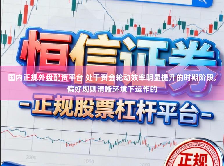 国内正规外盘配资平台 处于资金轮动效率明显提升的时期阶段,偏好规则清晰环境下运作的