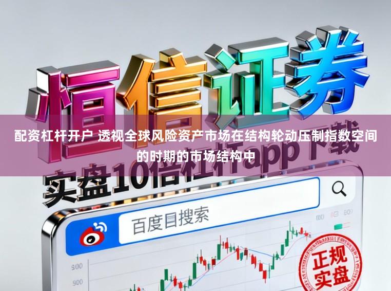配资杠杆开户 透视全球风险资产市场在结构轮动压制指数空间的时期的市场结构中