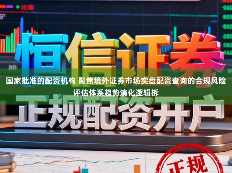 国家批准的配资机构 聚焦境外证券市场实盘配资查询的合规风险评估体系趋势演化逻辑拆