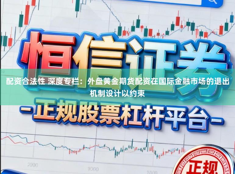 配资合法性 深度专栏：外盘黄金期货配资在国际金融市场的退出机制设计以约束