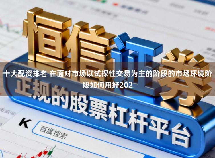 十大配资排名 在面对市场以试探性交易为主的阶段的市场环境阶段如何用好202