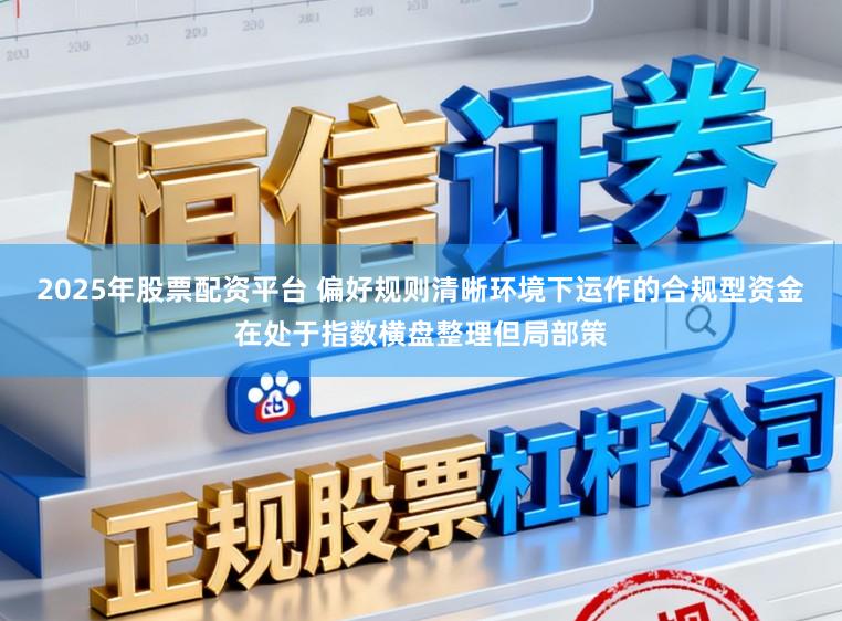 2025年股票配资平台 偏好规则清晰环境下运作的合规型资金在处于指数横盘整理但局部策