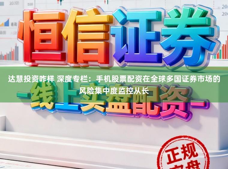 达慧投资咋样 深度专栏：手机股票配资在全球多国证券市场的风险集中度监控从长