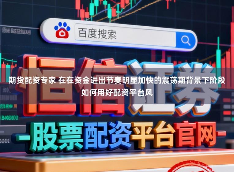 期货配资专家 在在资金进出节奏明显加快的震荡期背景下阶段如何用好配资平台风