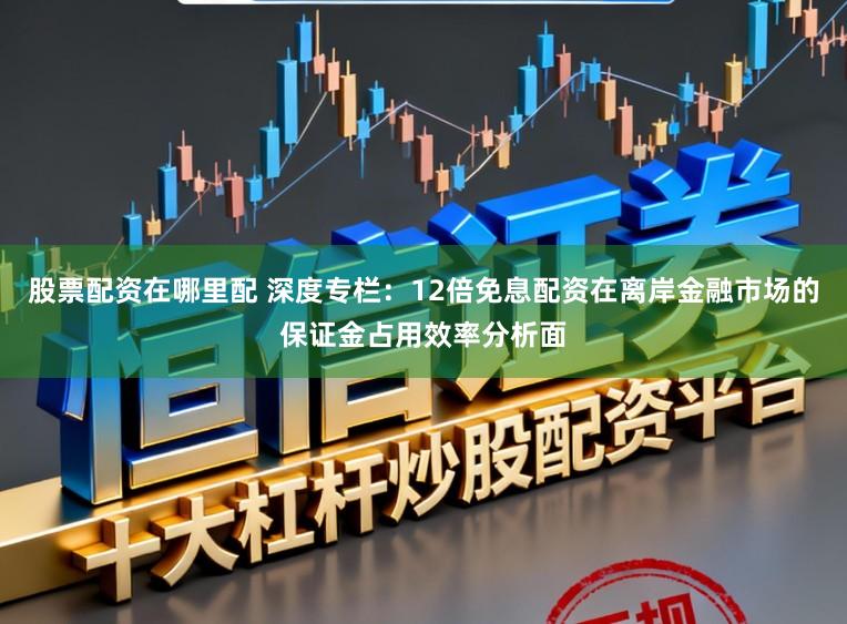 股票配资在哪里配 深度专栏：12倍免息配资在离岸金融市场的保证金占用效率分析面