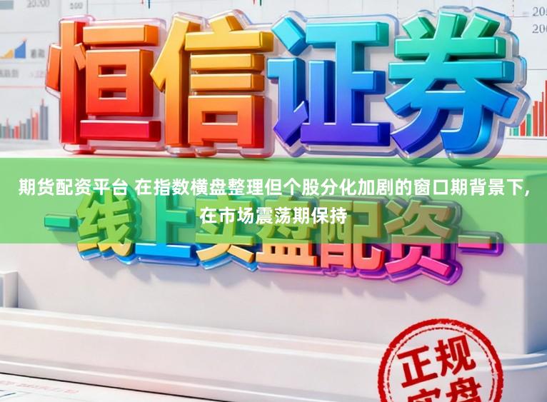 期货配资平台 在指数横盘整理但个股分化加剧的窗口期背景下,在市场震荡期保持