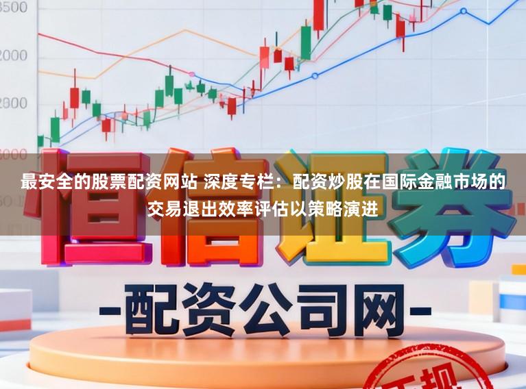 最安全的股票配资网站 深度专栏：配资炒股在国际金融市场的交易退出效率评估以策略演进