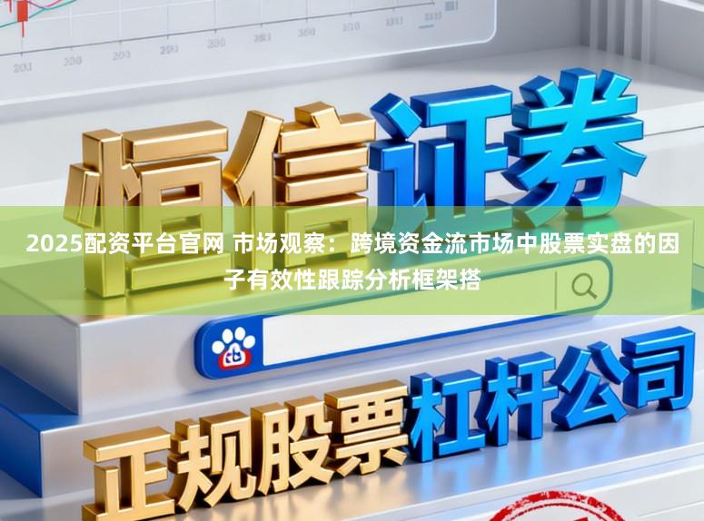 2025配资平台官网 市场观察：跨境资金流市场中股票实盘的因子有效性跟踪分析框架搭