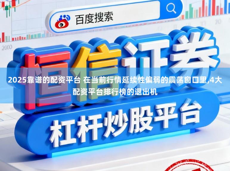 2025靠谱的配资平台 在当前行情延续性偏弱的震荡窗口里,4大配资平台排行榜的退出机