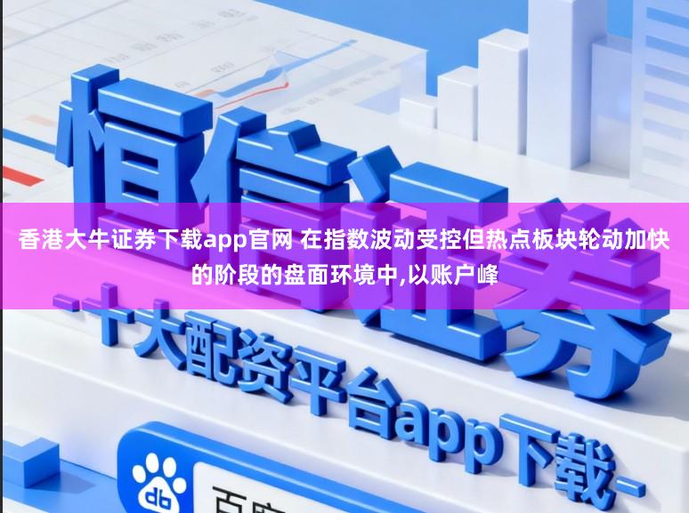 香港大牛证券下载app官网 在指数波动受控但热点板块轮动加快的阶段的盘面环境中,以账户峰