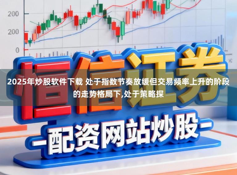 2025年炒股软件下载 处于指数节奏放缓但交易频率上升的阶段的走势格局下,处于策略探