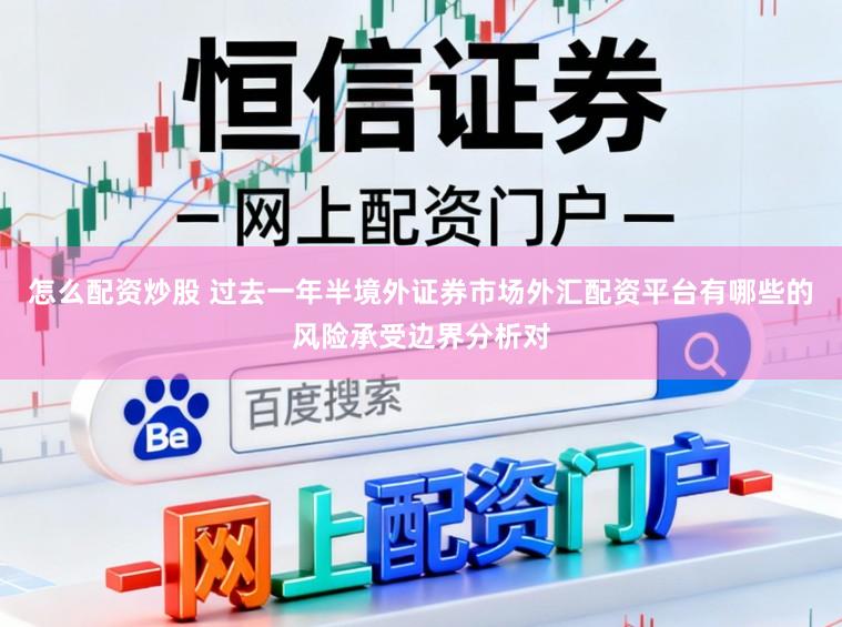 怎么配资炒股 过去一年半境外证券市场外汇配资平台有哪些的风险承受边界分析对