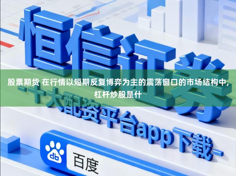 股票期货 在行情以短期反复博弈为主的震荡窗口的市场结构中,杠杆炒股是什