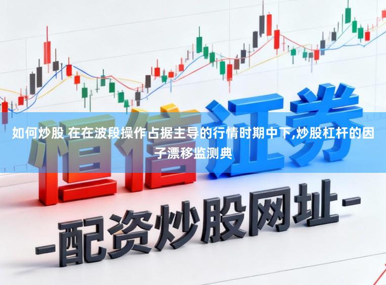 如何炒股 在在波段操作占据主导的行情时期中下,炒股杠杆的因子漂移监测典