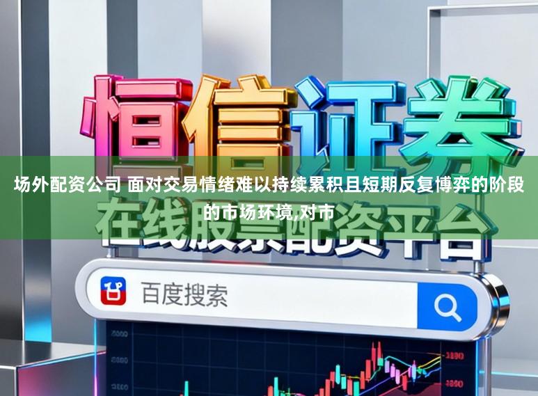 场外配资公司 面对交易情绪难以持续累积且短期反复博弈的阶段的市场环境,对市