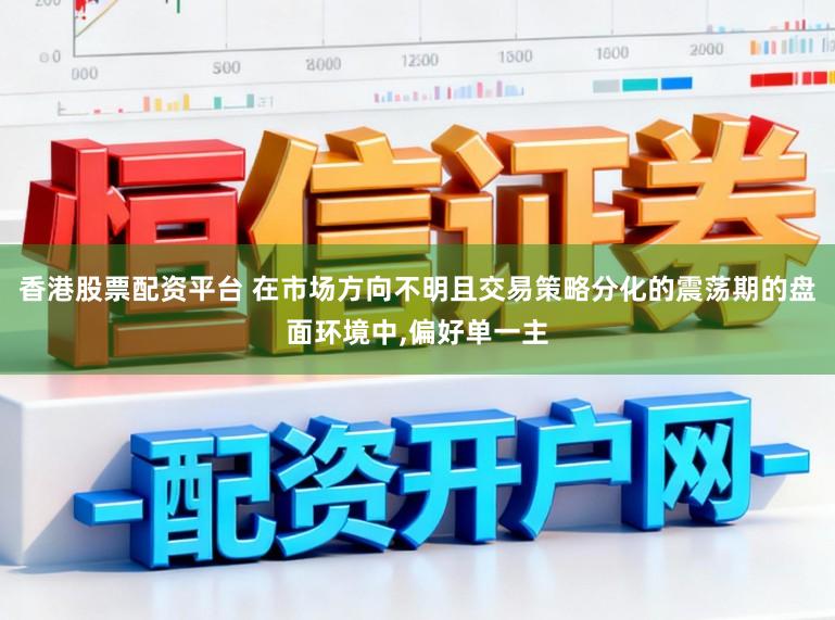 香港股票配资平台 在市场方向不明且交易策略分化的震荡期的盘面环境中,偏好单一主