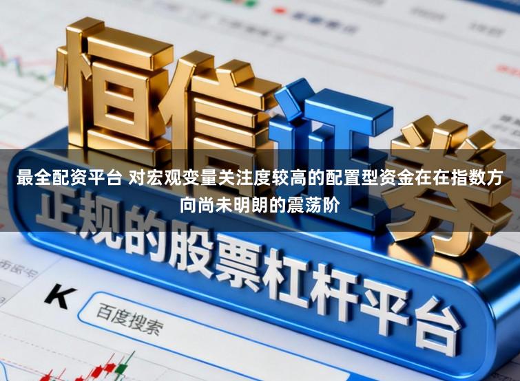 最全配资平台 对宏观变量关注度较高的配置型资金在在指数方向尚未明朗的震荡阶