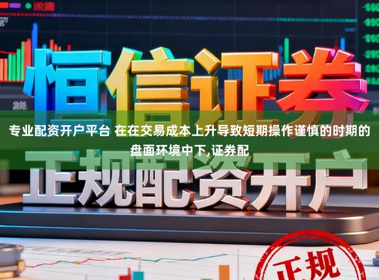 专业配资开户平台 在在交易成本上升导致短期操作谨慎的时期的盘面环境中下,证券配