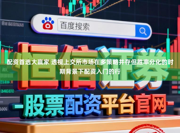 配资首选大赢家 透视上交所市场在多策略并存但胜率分化的时期背景下配资入门的行