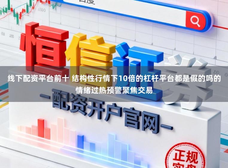 线下配资平台前十 结构性行情下10倍的杠杆平台都是假的吗的情绪过热预警聚焦交易