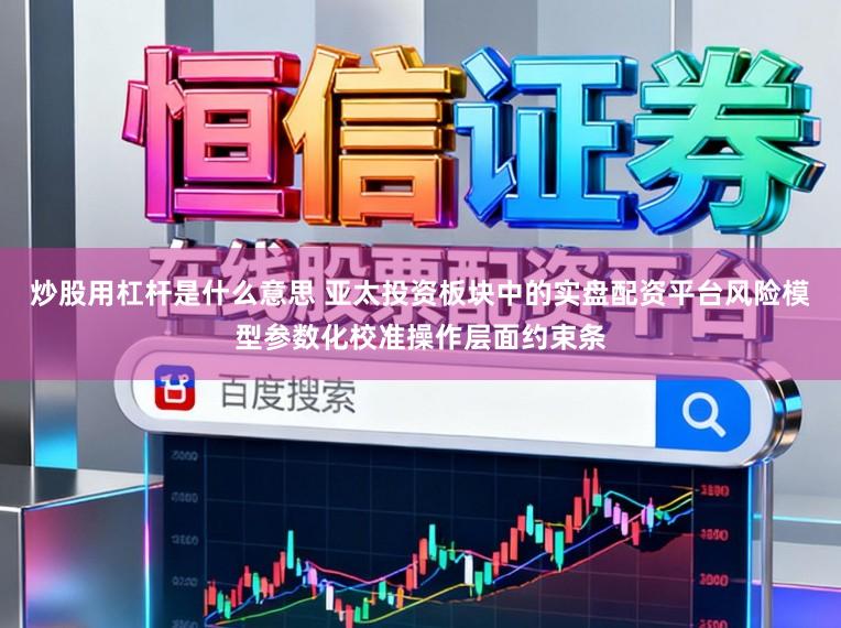 炒股用杠杆是什么意思 亚太投资板块中的实盘配资平台风险模型参数化校准操作层面约束条