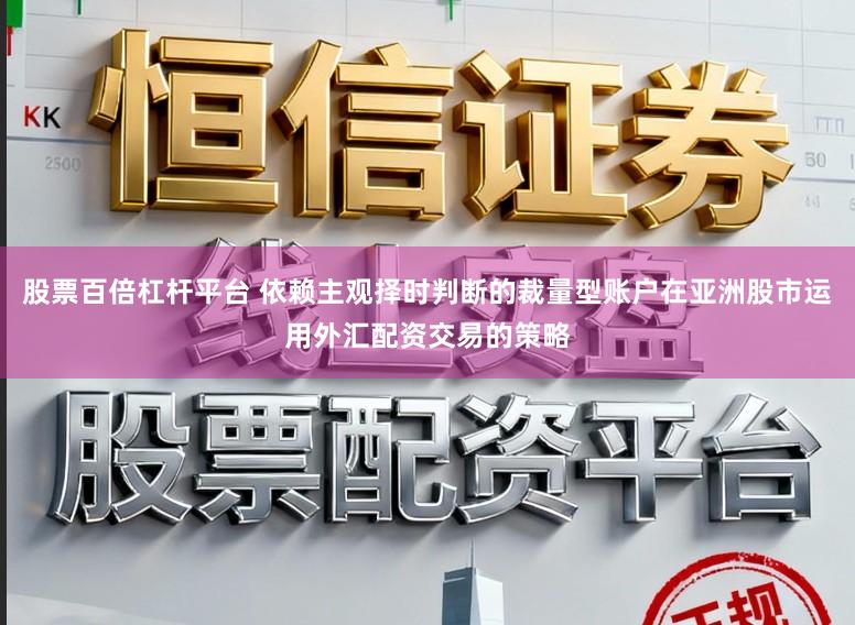股票百倍杠杆平台 依赖主观择时判断的裁量型账户在亚洲股市运用外汇配资交易的策略