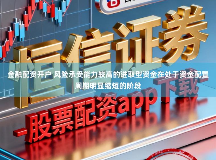 金融配资开户 风险承受能力较高的进取型资金在处于资金配置周期明显缩短的阶段