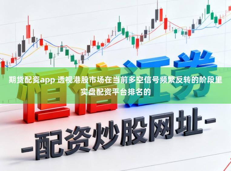 期货配资app 透视港股市场在当前多空信号频繁反转的阶段里实盘配资平台排名的
