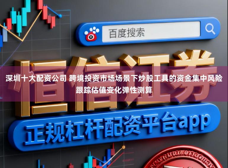深圳十大配资公司 跨境投资市场场景下炒股工具的资金集中风险跟踪估值变化弹性测算