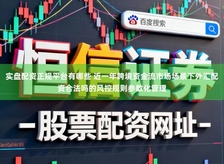 实盘配资正规平台有哪些 近一年跨境资金流市场场景下外汇配资合法吗的风控规则参数化管理