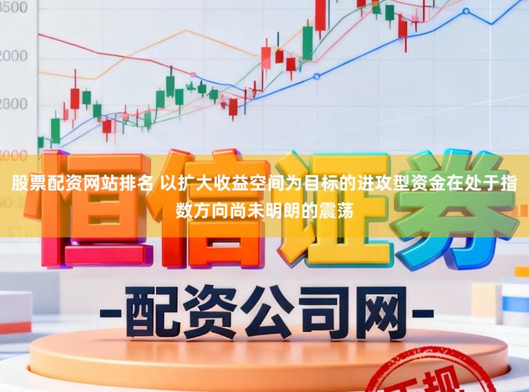 股票配资网站排名 以扩大收益空间为目标的进攻型资金在处于指数方向尚未明朗的震荡