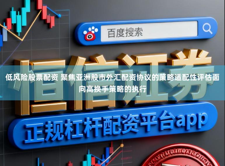 低风险股票配资 聚焦亚洲股市外汇配资协议的策略适配性评估面向高换手策略的执行