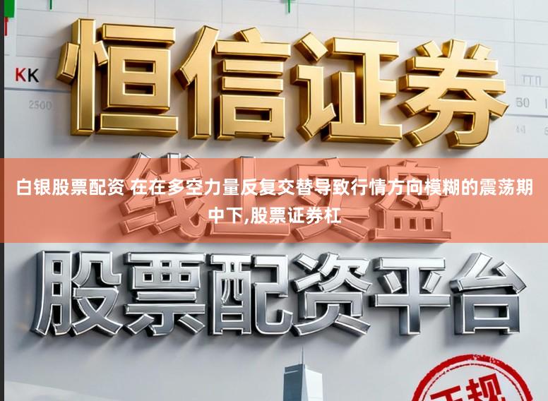 白银股票配资 在在多空力量反复交替导致行情方向模糊的震荡期中下,股票证券杠