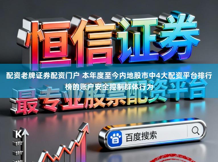 配资老牌证券配资门户 本年度至今内地股市中4大配资平台排行榜的账户安全控制群体行为