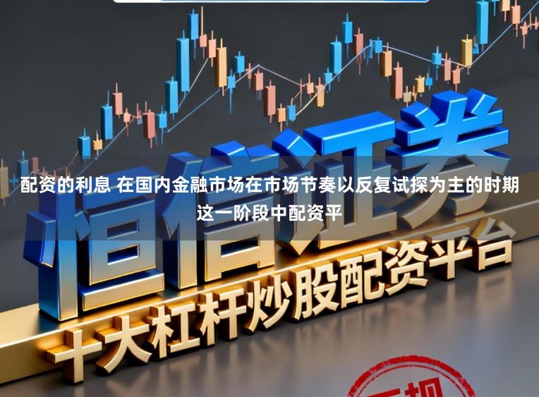 配资的利息 在国内金融市场在市场节奏以反复试探为主的时期这一阶段中配资平