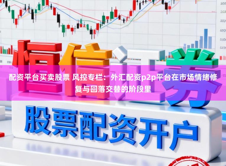 配资平台买卖股票 风控专栏：外汇配资p2p平台在市场情绪修复与回落交替的阶段里