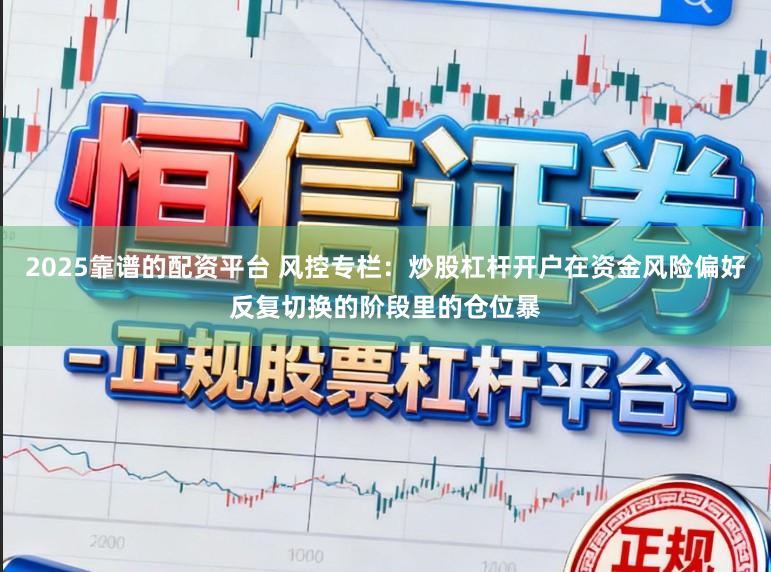 2025靠谱的配资平台 风控专栏：炒股杠杆开户在资金风险偏好反复切换的阶段里的仓位暴
