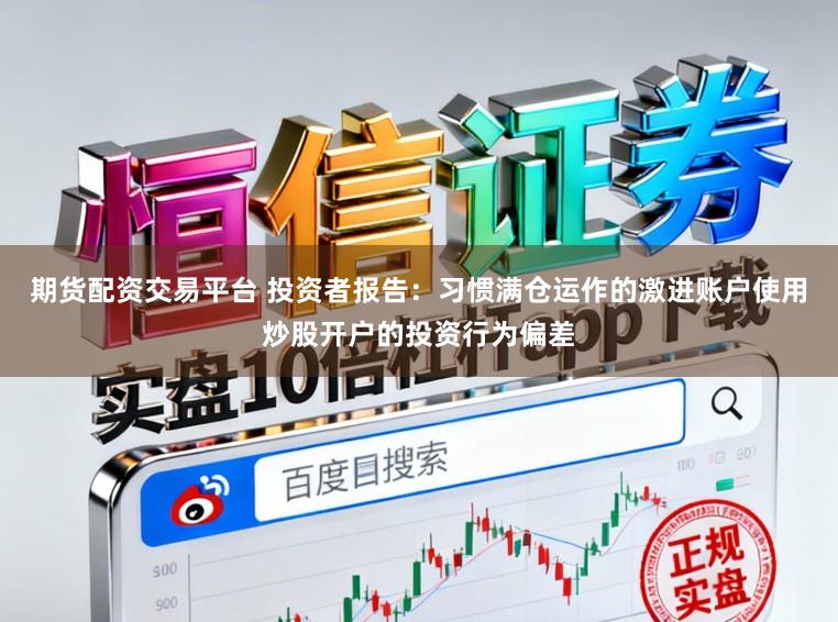 期货配资交易平台 投资者报告：习惯满仓运作的激进账户使用炒股开户的投资行为偏差