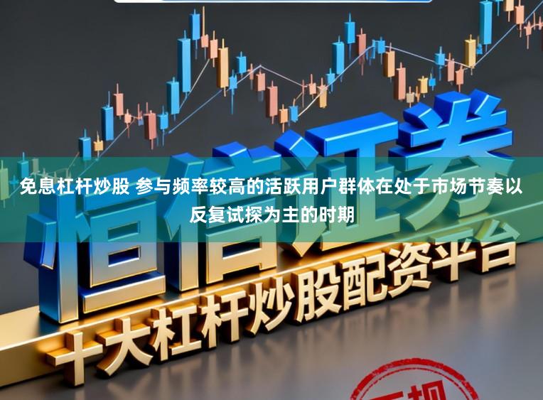 免息杠杆炒股 参与频率较高的活跃用户群体在处于市场节奏以反复试探为主的时期