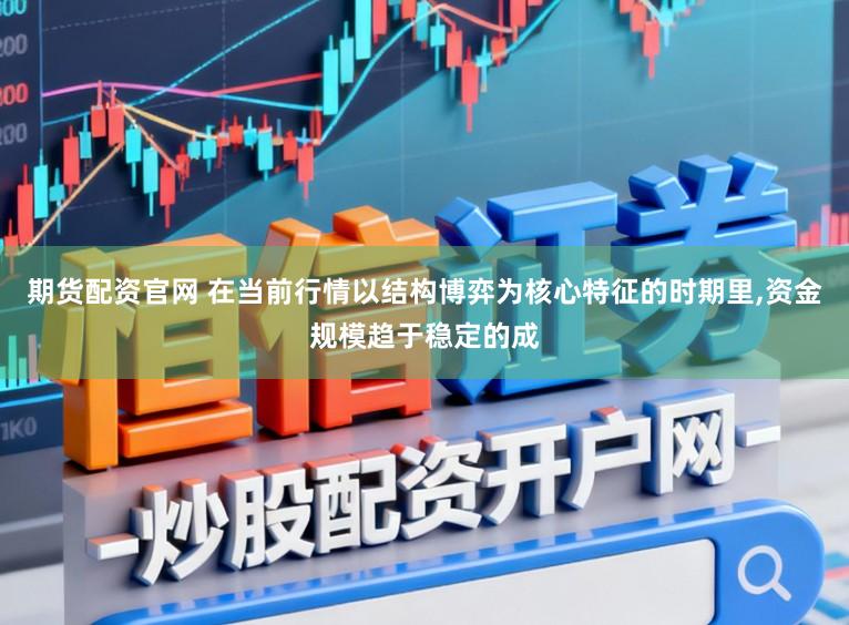期货配资官网 在当前行情以结构博弈为核心特征的时期里,资金规模趋于稳定的成